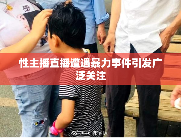 性主播直播遭遇暴力事件引发广泛关注