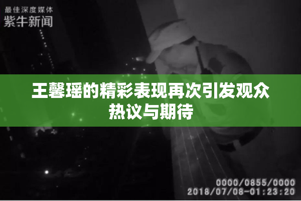 王馨瑶的精彩表现再次引发观众热议与期待
