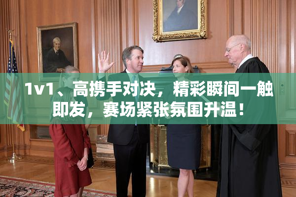 1v1、高携手对决，精彩瞬间一触即发，赛场紧张氛围升温！