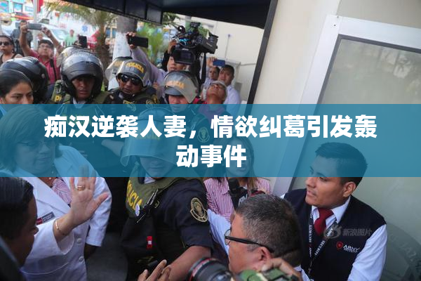 痴汉逆袭人妻，情欲纠葛引发轰动事件