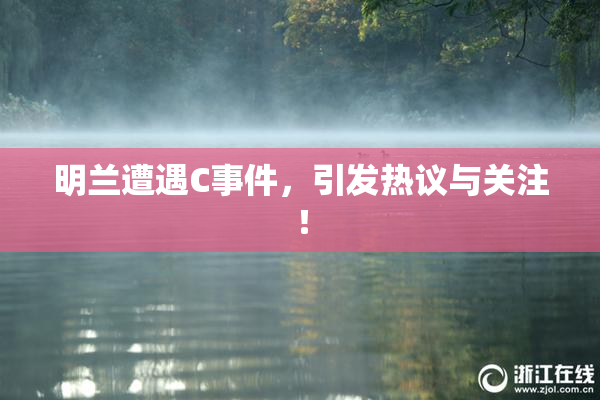 明兰遭遇C事件，引发热议与关注！