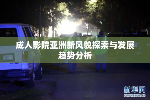 成人影院亚洲新风貌探索与发展趋势分析