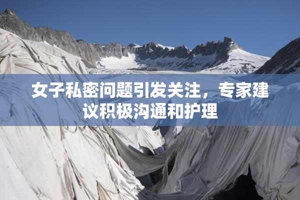 女子私密问题引发关注，专家建议积极沟通和护理