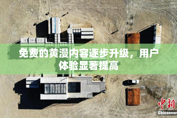 免费的黄漫内容逐步升级，用户体验显著提高