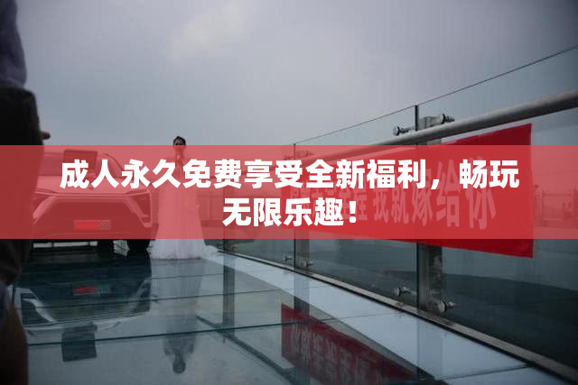 成人永久免费享受全新福利，畅玩无限乐趣！