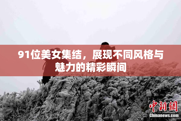 91位美女集结，展现不同风格与魅力的精彩瞬间