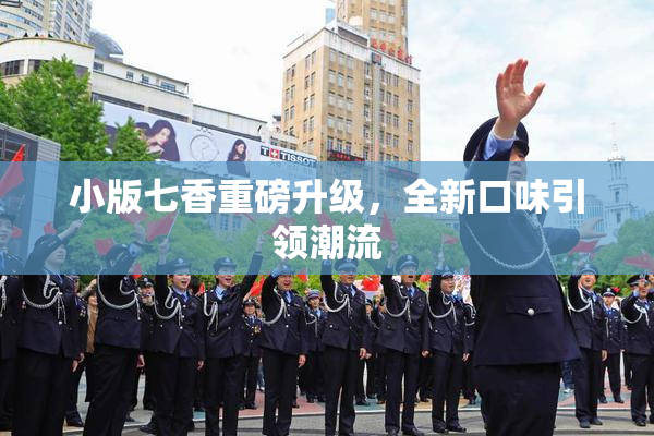 小版七香重磅升级，全新口味引领潮流