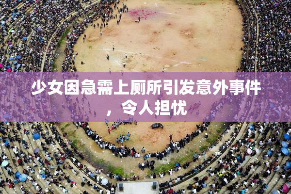 少女因急需上厕所引发意外事件，令人担忧