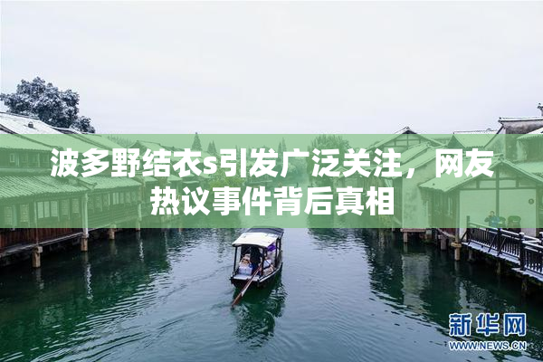 波多野结衣s引发广泛关注，网友热议事件背后真相