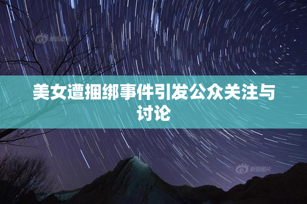 美女遭捆绑事件引发公众关注与讨论