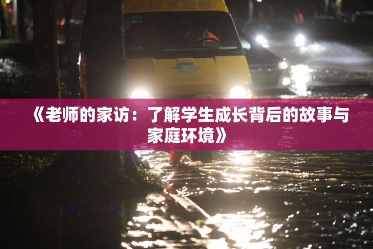 《老师的家访：了解学生成长背后的故事与家庭环境》