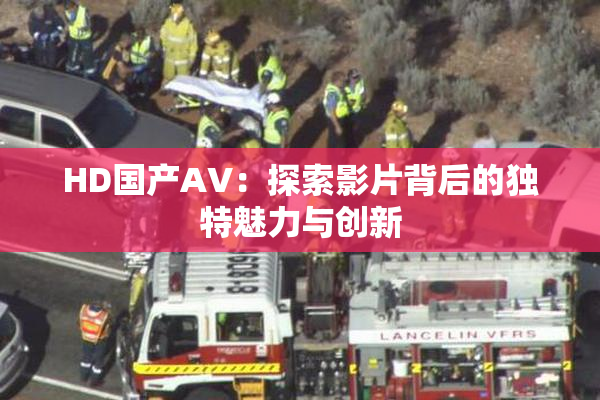 HD国产AV：探索影片背后的独特魅力与创新