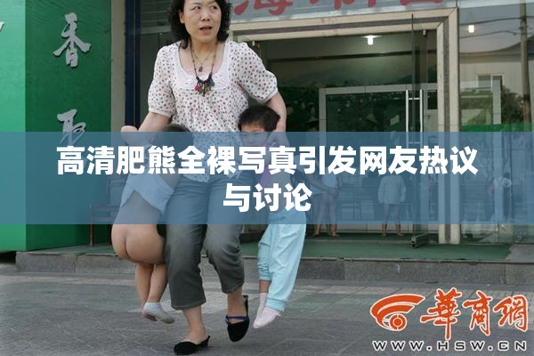 高清肥熊全裸写真引发网友热议与讨论