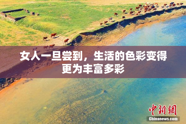 女人一旦尝到，生活的色彩变得更为丰富多彩