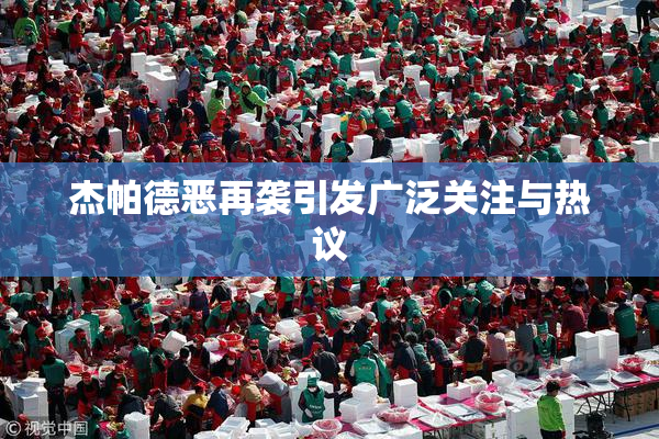 杰帕德恶再袭引发广泛关注与热议