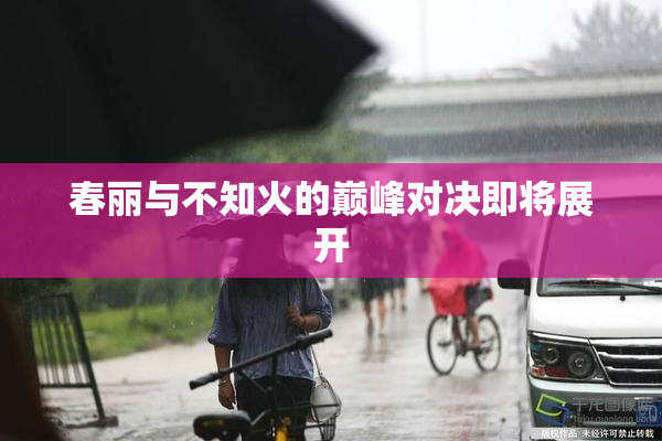 春丽与不知火的巅峰对决即将展开