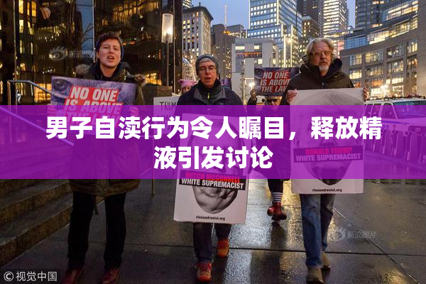 男子自渎行为令人瞩目，释放精液引发讨论