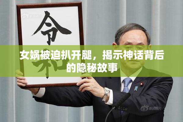 女娲被迫扒开腿，揭示神话背后的隐秘故事
