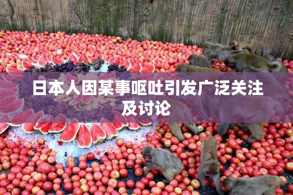 日本人因某事呕吐引发广泛关注及讨论