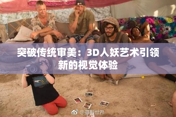 突破传统审美：3D人妖艺术引领新的视觉体验