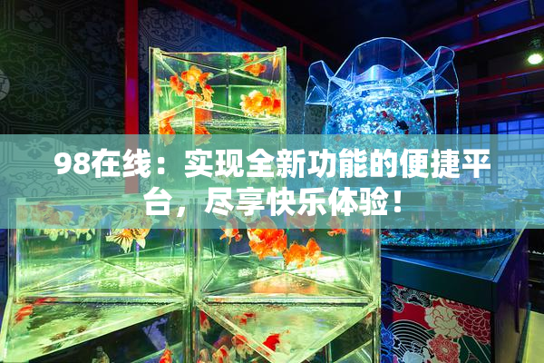 98在线：实现全新功能的便捷平台，尽享快乐体验！