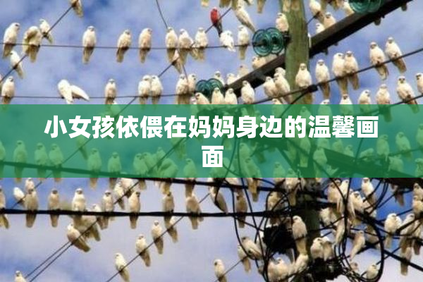 小女孩依偎在妈妈身边的温馨画面