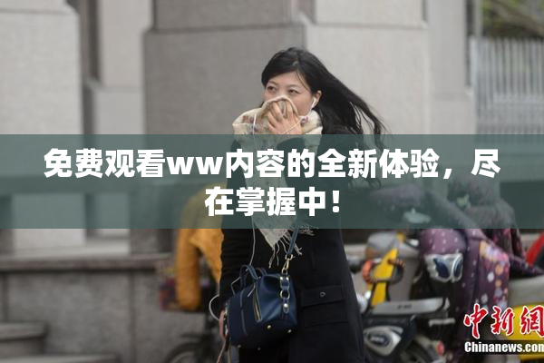 免费观看ww内容的全新体验，尽在掌握中！