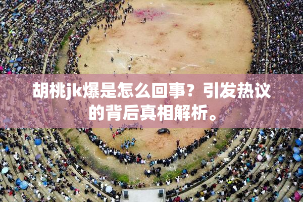 胡桃jk爆是怎么回事？引发热议的背后真相解析。