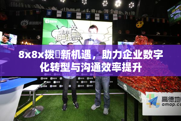 8x8x拨牐新机遇，助力企业数字化转型与沟通效率提升