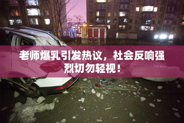 老师爆乳引发热议，社会反响强烈切勿轻视！