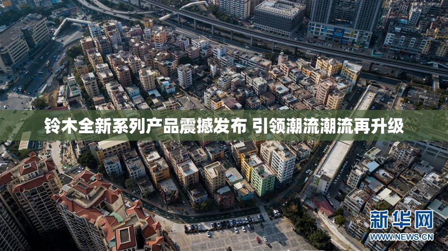 铃木全新系列产品震撼发布 引领潮流潮流再升级