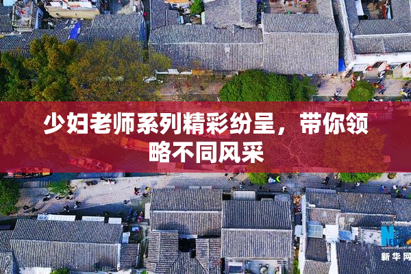 少妇老师系列精彩纷呈，带你领略不同风采