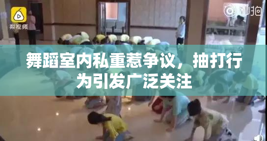 舞蹈室内私重惹争议，抽打行为引发广泛关注
