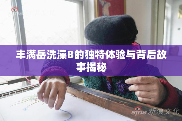 丰满岳洗澡B的独特体验与背后故事揭秘