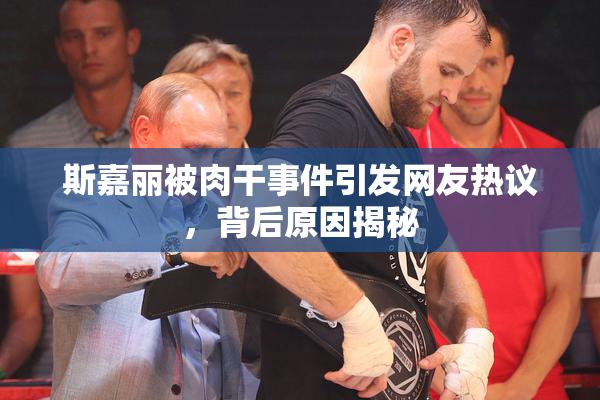 斯嘉丽被肉干事件引发网友热议，背后原因揭秘