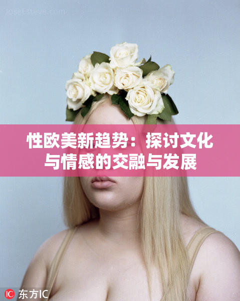 性欧美新趋势：探讨文化与情感的交融与发展