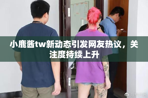 小鹿酱tw新动态引发网友热议，关注度持续上升