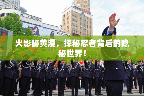 火影秘黄漫，探秘忍者背后的隐秘世界！