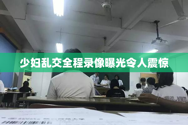 少妇乱交全程录像曝光令人震惊