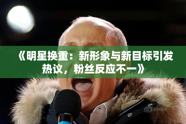 《明星换重：新形象与新目标引发热议，粉丝反应不一》