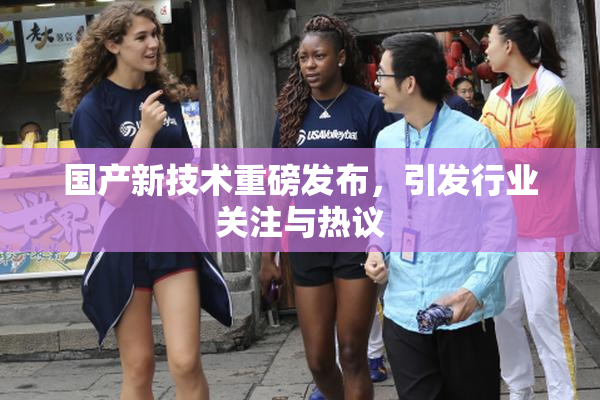 国产新技术重磅发布，引发行业关注与热议