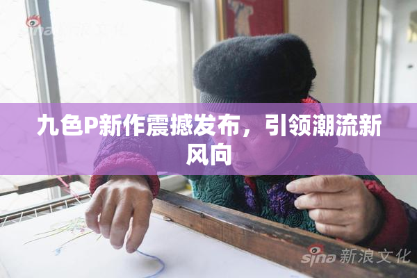 九色P新作震撼发布，引领潮流新风向