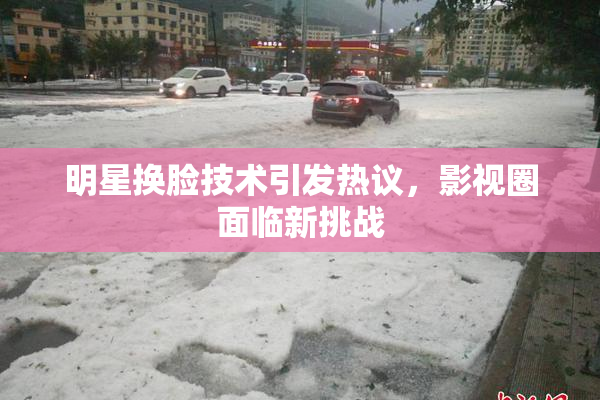 明星换脸技术引发热议，影视圈面临新挑战