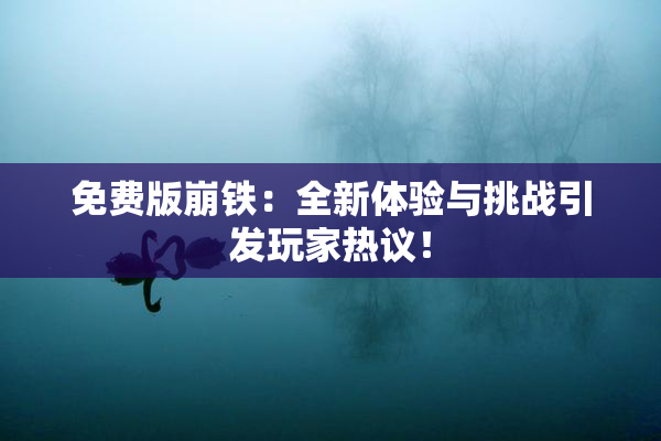 免费版崩铁：全新体验与挑战引发玩家热议！