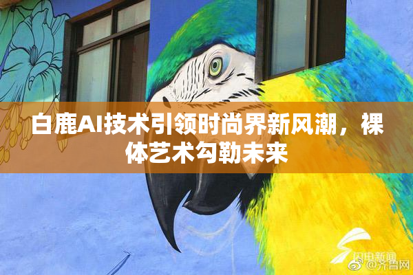 白鹿AI技术引领时尚界新风潮，裸体艺术勾勒未来