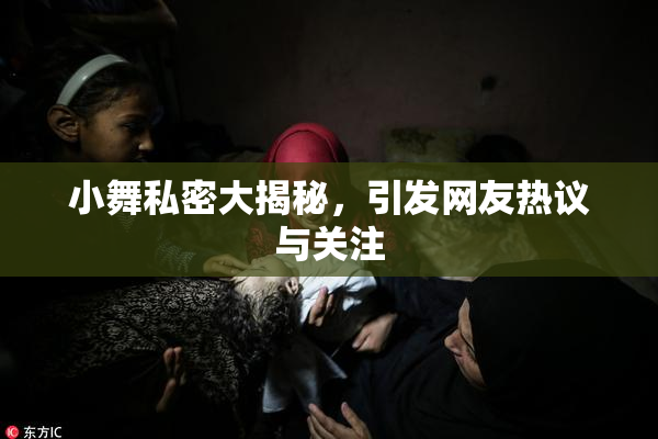 小舞私密大揭秘，引发网友热议与关注