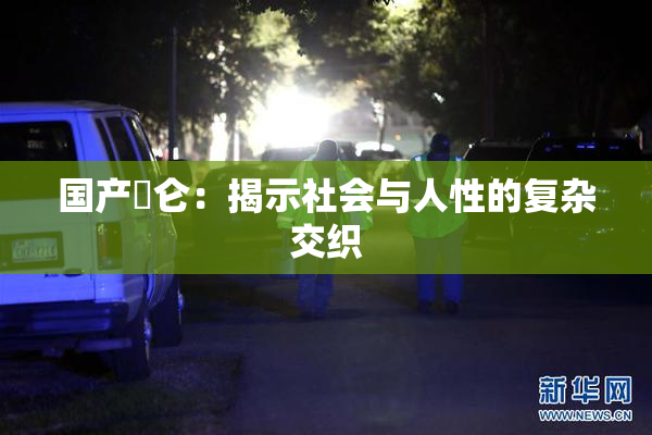 国产婬仑：揭示社会与人性的复杂交织