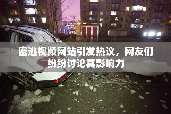 密逃视频网站引发热议，网友们纷纷讨论其影响力