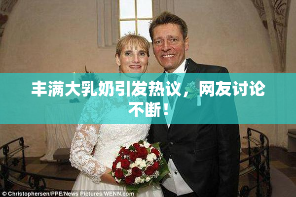 丰满大乳奶引发热议，网友讨论不断！