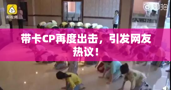 带卡CP再度出击，引发网友热议！